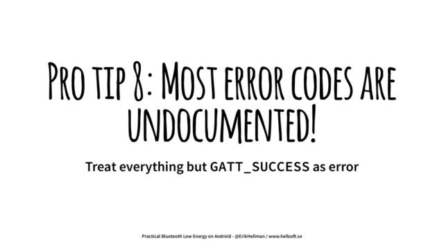 Pro tip 8: Most error codes are
undocumented!
Treat everything but GATT_SUCCESS as error
Practical Bluetooth Low Energy on Android - @ErikHellman / www.hellso!.se
