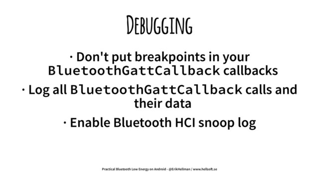 Debugging
· Don't put breakpoints in your
BluetoothGattCallback callbacks
· Log all BluetoothGattCallback calls and
their data
· Enable Bluetooth HCI snoop log
Practical Bluetooth Low Energy on Android - @ErikHellman / www.hellso!.se

