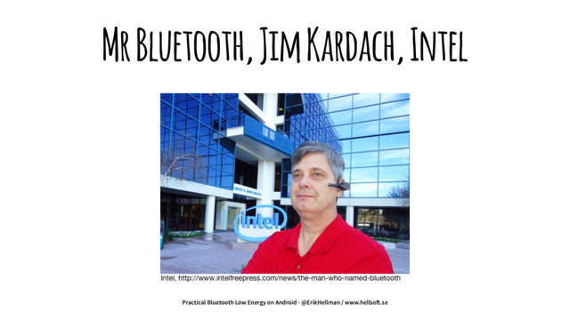 Mr Bluetooth, Jim Kardach, Intel
Practical Bluetooth Low Energy on Android - @ErikHellman / www.hellso!.se

