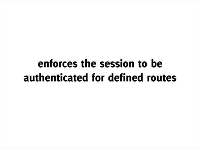 enforces the session to be
authenticated for defined routes
