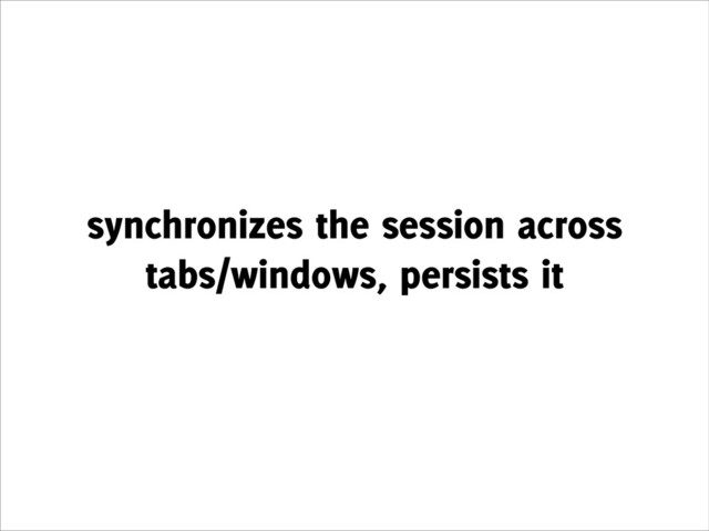 synchronizes the session across
tabs/windows, persists it
