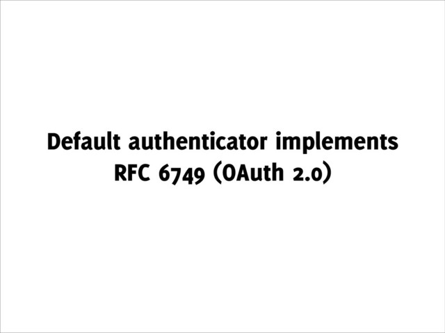 Default authenticator implements
RFC 6749 (OAuth 2.0)
