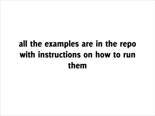 all the examples are in the repo
with instructions on how to run
them
