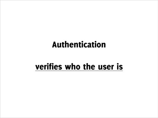 Authentication
!
verifies who the user is
