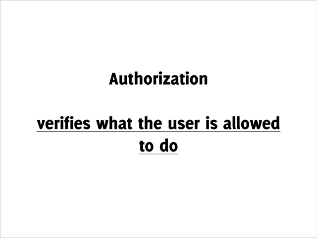 Authorization
!
verifies what the user is allowed
to do
