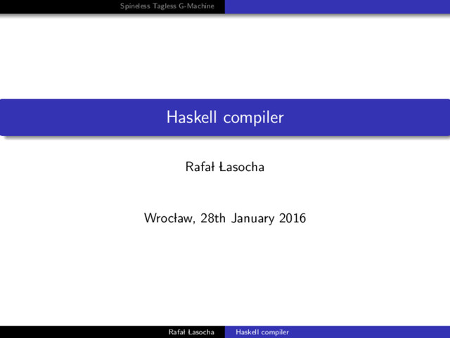 Spineless Tagless G-Machine
Haskell compiler
Rafal Lasocha
Wroclaw, 28th January 2016
Rafal Lasocha Haskell compiler
