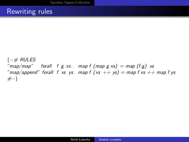 Spineless Tagless G-Machine
Rewriting rules
{−# RULES
”map/map” forall f g xs. map f (map g xs) = map (f.g) xs
”map/append” forall f xs ys. map f (xs ++ ys) = map f xs ++ map f ys
#−}
Rafal Lasocha Haskell compiler
