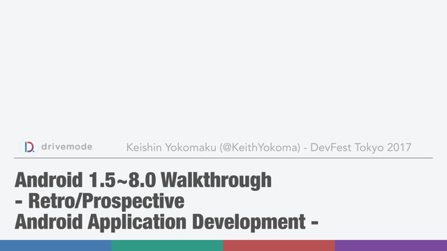 Keishin Yokomaku (@KeithYokoma) - DevFest Tokyo 2017
Android 1.5~8.0 Walkthrough
- Retro/Prospective
Android Application Development -
