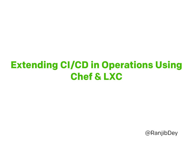Extending CI/CD in Operations Using
Chef & LXC
@RanjibDey
