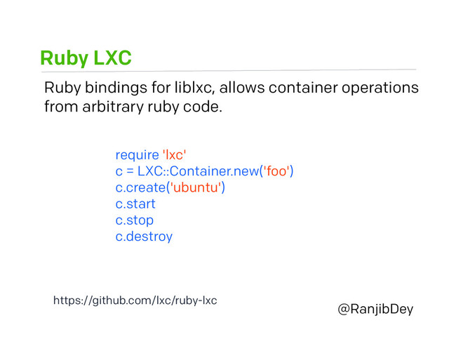 Ruby LXC
@RanjibDey
Ruby bindings for liblxc, allows container operations
from arbitrary ruby code.
require 'lxc'
c = LXC::Container.new('foo')
c.create('ubuntu')
c.start
c.stop
c.destroy
https://github.com/lxc/ruby-lxc
