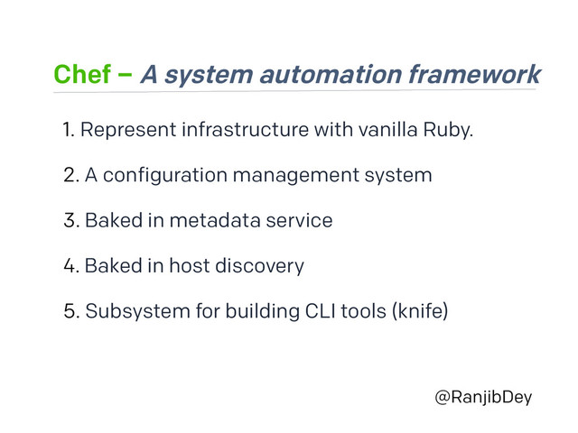 Chef – A system automation framework
@RanjibDey
1. Represent infrastructure with vanilla Ruby.
2. A configuration management system
3. Baked in metadata service
4. Baked in host discovery
5. Subsystem for building CLI tools (knife)
