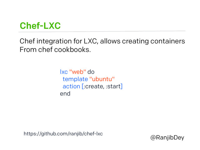 Chef-LXC
@RanjibDey
Chef integration for LXC, allows creating containers
From chef cookbooks.
lxc "web" do
template "ubuntu"
action [:create, :start]
end
https://github.com/ranjib/chef-lxc
