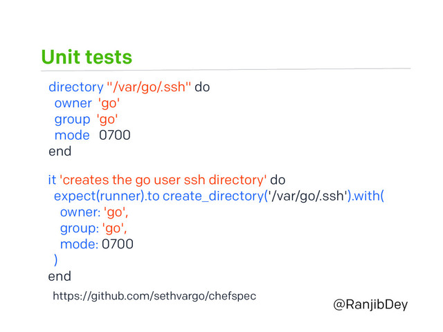 Unit tests
@RanjibDey
directory "/var/go/.ssh" do
owner 'go'
group 'go'
mode 0700
end
it 'creates the go user ssh directory' do
expect(runner).to create_directory('/var/go/.ssh').with(
owner: 'go',
group: 'go',
mode: 0700
)
end
https://github.com/sethvargo/chefspec
