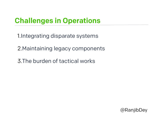 Challenges in Operations
@RanjibDey
1.Integrating disparate systems
2.Maintaining legacy components
3.The burden of tactical works
