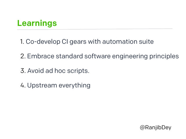 Learnings
@RanjibDey
1. Co-develop CI gears with automation suite
2. Embrace standard software engineering principles
3. Avoid ad hoc scripts.
4. Upstream everything
