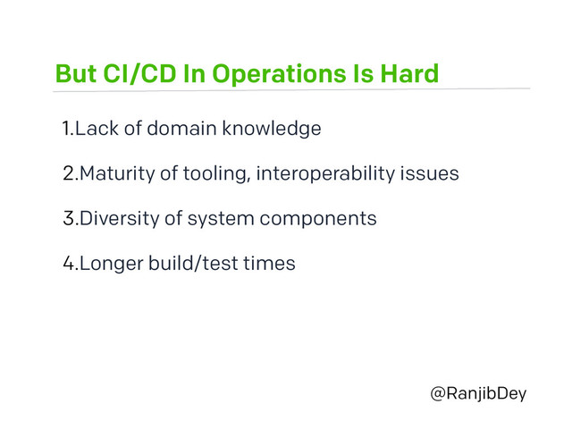 But CI/CD In Operations Is Hard
@RanjibDey
1.Lack of domain knowledge
2.Maturity of tooling, interoperability issues
3.Diversity of system components
4.Longer build/test times
