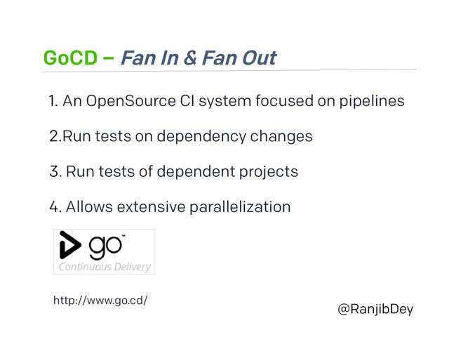 GoCD – Fan In & Fan Out
@RanjibDey
1. An OpenSource CI system focused on pipelines
2.Run tests on dependency changes
3. Run tests of dependent projects
4. Allows extensive parallelization
http://www.go.cd/
