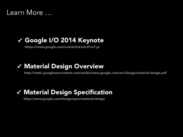 Learn More …
✓ Google I/O 2014 Keynote 
https://www.google.com/events/io#wtLJPvx7-ys
✓ Material Design Speciﬁcation 
http://www.google.com/design/spec/material-design
✓ Material Design Overview 
http://static.googleusercontent.com/media/www.google.com/en//design/material-design.pdf
