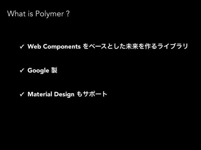 What is Polymer ?
✓ Web Components Λϕʔεͱͨ͠ະདྷΛ࡞ΔϥΠϒϥϦ
✓ Google ੡
✓ Material Design ΋αϙʔτ
