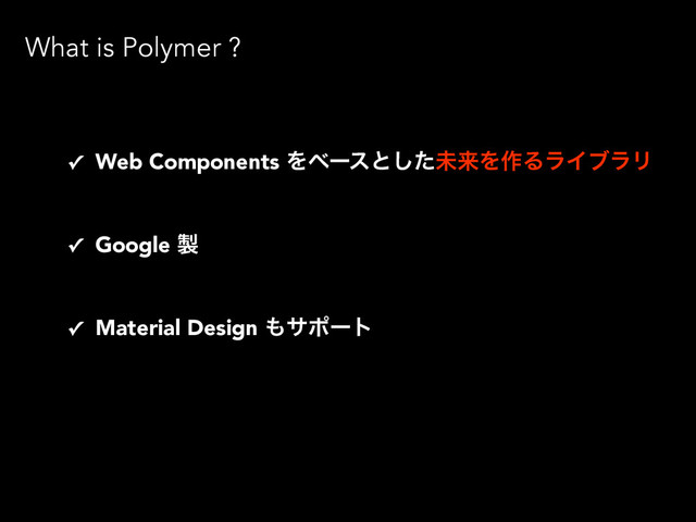 What is Polymer ?
✓ Web Components Λϕʔεͱͨ͠ະདྷΛ࡞ΔϥΠϒϥϦ
✓ Google ੡
✓ Material Design ΋αϙʔτ
