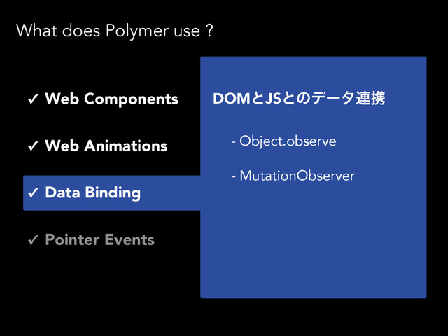 What does Polymer use ?
- Object.observe
- MutationObserver
DOMͱJSͱͷσʔλ࿈ܞ
✓ Web Components
✓ Web Animations
✓ Pointer Events
✓ Data Binding
