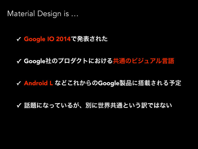 Material Design is …
✓ Google IO 2014Ͱൃද͞Εͨ
✓ GoogleࣾͷϓϩμΫτʹ͓͚Δڞ௨ͷϏδϡΞϧݴޠ
✓ Android L ͳͲ͜Ε͔ΒͷGoogle੡඼ʹ౥ࡌ͞ΕΔ༧ఆ
✓ ࿩୊ʹͳ͍ͬͯΔ͕ɺผʹੈքڞ௨ͱ͍͏༁Ͱ͸ͳ͍
