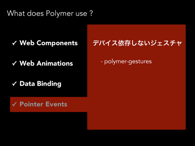What does Polymer use ?
- polymer-gestures
σόΠεґଘ͠ͳ͍δΣενϟ
✓ Web Components
✓ Web Animations
✓ Pointer Events
✓ Data Binding

