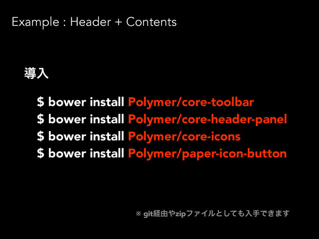 Example : Header + Contents
ಋೖ
$ bower install Polymer/core-toolbar
$ bower install Polymer/core-header-panel
$ bower install Polymer/core-icons
$ bower install Polymer/paper-icon-button
※ gitܦ༝΍zipϑΝΠϧͱͯ͠΋ೖखͰ͖·͢

