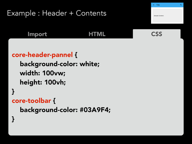 Example : Header + Contents
HTML
Import CSS
core-header-pannel {
background-color: white;
width: 100vw;
height: 100vh;
}
core-toolbar {
background-color: #03A9F4;
}
