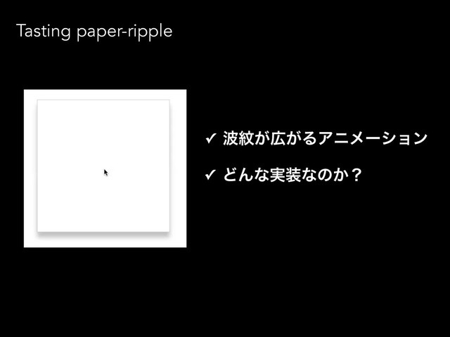Tasting paper-ripple
✓ ೾໲͕޿͕ΔΞχϝʔγϣϯ
✓ ͲΜͳ࣮૷ͳͷ͔ʁ
