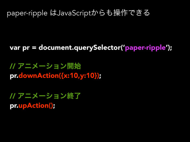 paper-ripple ͸JavaScript͔Β΋ૢ࡞Ͱ͖Δ
var pr = document.querySelector(‘paper-ripple’);
// Ξχϝʔγϣϯ։࢝
pr.downAction({x:10,y:10});
// Ξχϝʔγϣϯऴྃ
pr.upAction();
