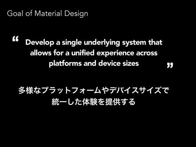 Goal of Material Design
Develop a single underlying system that
allows for a unified experience across
platforms and device sizes
ଟ༷ͳϓϥοτϑΥʔϜ΍σόΠεαΠζͰ
౷Ұͨ͠ମݧΛఏڙ͢Δ
