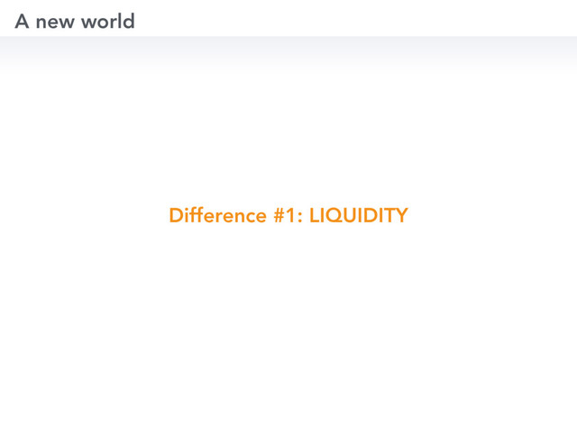 Difference #1: LIQUIDITY
A new world
