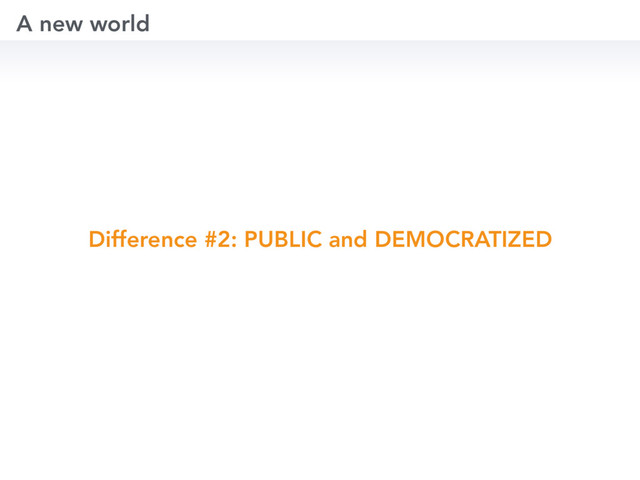 Difference #2: PUBLIC and DEMOCRATIZED
A new world
