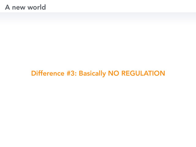 Difference #3: Basically NO REGULATION
A new world
