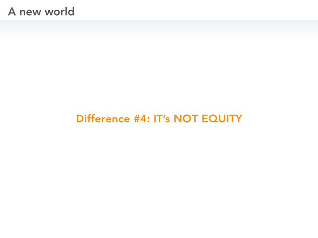 Difference #4: IT’s NOT EQUITY
A new world
