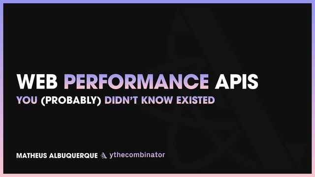WEB PERFORMANCE APIS
YOU (PROBABLY) DIDN’T KNOW EXISTED
MATHEUS ALBUQUERQUE
