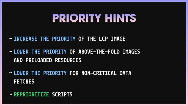 ↝ INCREASE THE PRIORITY OF THE LCP IMAGE


↝ LOWER THE PRIORITY OF ABOVE-THE-FOLD IMAGES
AND PRELOADED RESOURCES


↝ LOWER THE PRIORITY FOR NON-CRITICAL DATA
FETCHES


↝ REPRIORITIZE SCRIPTS
PRIORITY HINTS
