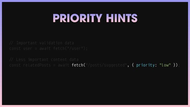 /
/
Important validation data


const user
=
await fetch("/user");


/
/
Less important content data


const relatedPosts
=
await fetch("/posts/suggested", { priority: "low" });
PRIORITY HINTS
