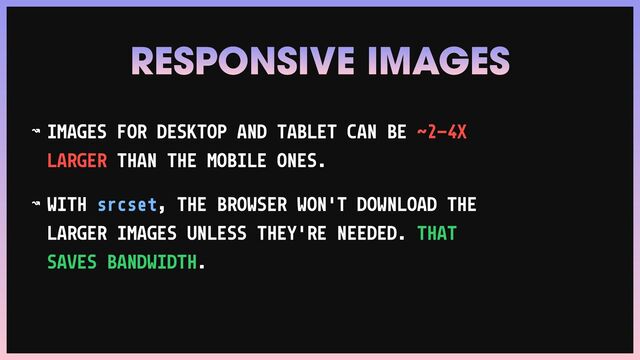 ↝ IMAGES FOR DESKTOP AND TABLET CAN BE ˜2-4X
LARGER THAN THE MOBILE ONES.


↝ WITH srcset, THE BROWSER WON'T DOWNLOAD THE
LARGER IMAGES UNLESS THEY'RE NEEDED. THAT
SAVES BANDWIDTH.
RESPONSIVE IMAGES

