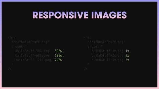 RESPONSIVE IMAGES
<img src="buildStuff.png">
<img src="buildStuff.png">
