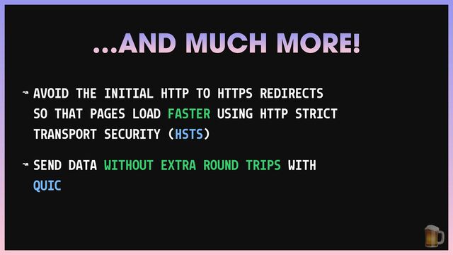 ↝ AVOID THE INITIAL HTTP TO HTTPS REDIRECTS
SO THAT PAGES LOAD FASTER USING HTTP STRICT
TRANSPORT SECURITY (HSTS)


↝ SEND DATA WITHOUT EXTRA ROUND TRIPS WITH
QUIC
…AND MUCH MORE!
🍺

