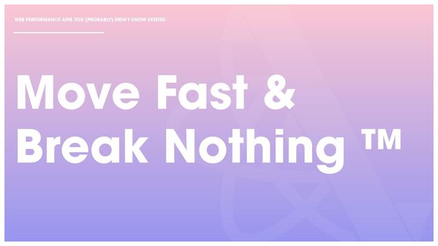 Move Fast &


Break Nothing ™
WEB PERFORMANCE APIS YOU (PROBABLY) DIDN'T KNOW EXISTED
