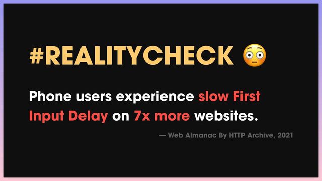 #REALITYCHECK 😳


Phone users experience slow First
Input Delay on 7x more websites.


— Web Almanac By HTTP Archive, 2021
