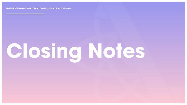 WEB PERFORMANCE APIS YOU (PROBABLY) DIDN'T KNOW EXISTED
Closing Notes
