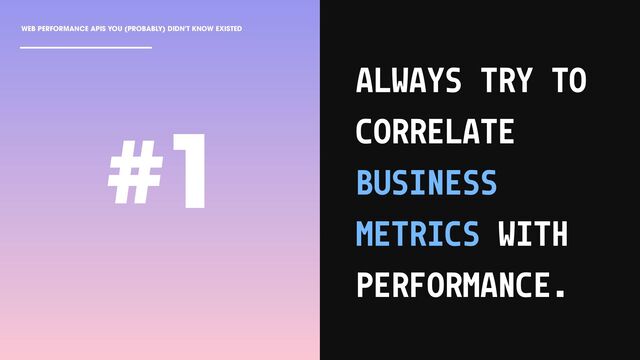 WEB PERFORMANCE APIS YOU (PROBABLY) DIDN'T KNOW EXISTED
ALWAYS TRY TO
CORRELATE
BUSINESS
METRICS WITH
PERFORMANCE.
#1
