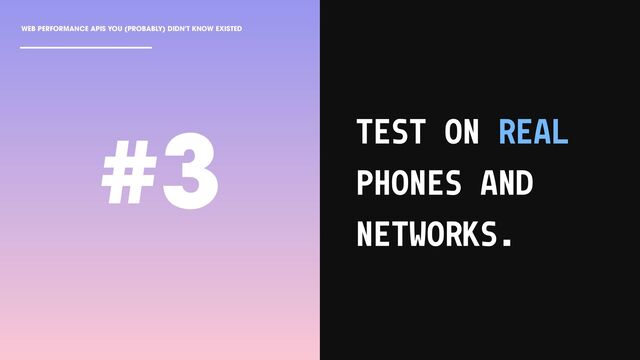 WEB PERFORMANCE APIS YOU (PROBABLY) DIDN'T KNOW EXISTED
TEST ON REAL
PHONES AND
NETWORKS.
#3
