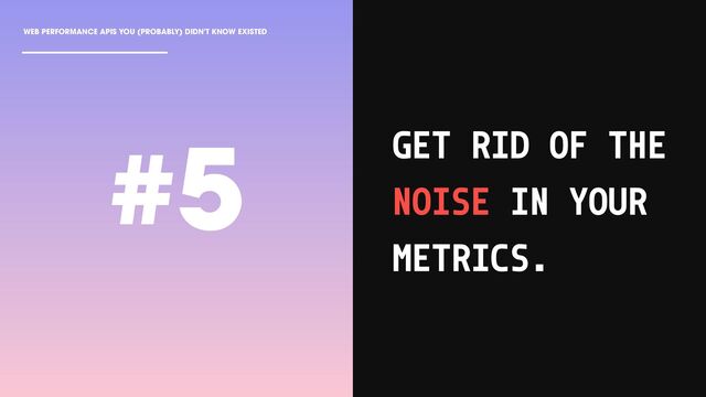 WEB PERFORMANCE APIS YOU (PROBABLY) DIDN'T KNOW EXISTED
GET RID OF THE
NOISE IN YOUR
METRICS.
#5
