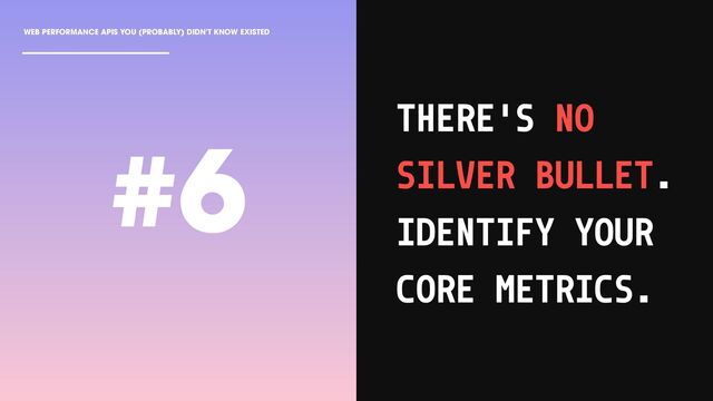 WEB PERFORMANCE APIS YOU (PROBABLY) DIDN'T KNOW EXISTED
THERE'S NO
SILVER BULLET.
IDENTIFY YOUR
CORE METRICS.
#6

