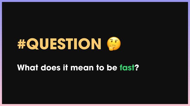 #QUESTION 🤔


What does it mean to be fast?

